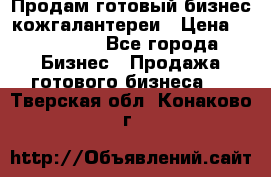 Продам готовый бизнес кожгалантереи › Цена ­ 250 000 - Все города Бизнес » Продажа готового бизнеса   . Тверская обл.,Конаково г.